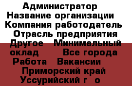 Администратор › Название организации ­ Компания-работодатель › Отрасль предприятия ­ Другое › Минимальный оклад ­ 1 - Все города Работа » Вакансии   . Приморский край,Уссурийский г. о. 